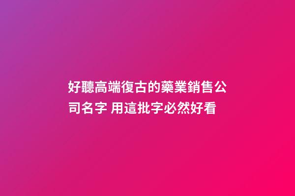好聽高端復古的藥業銷售公司名字 用這批字必然好看-第1張-公司起名-玄機派